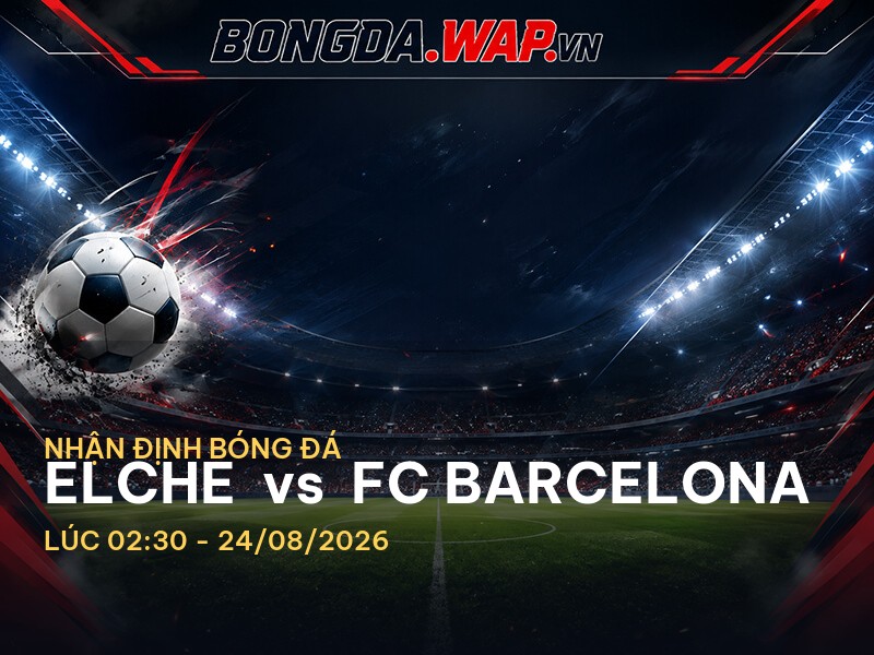 Nhận định bóng đá Elche vs FC Barcelona: Trận cầu không thể bỏ lỡ tại La Liga