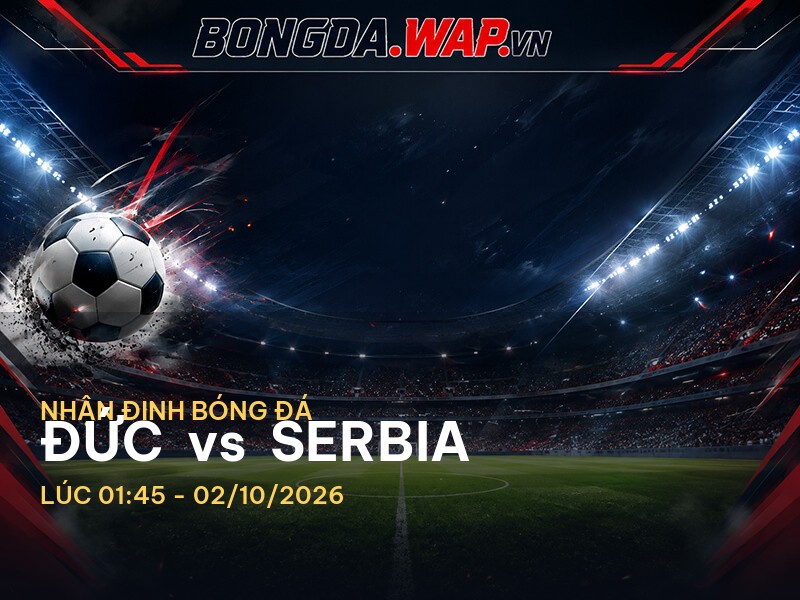 Nhận định bóng đá: Đức vs Serbia - Cuộc chiến giữa hai nền bóng đá mạnh mẽ
